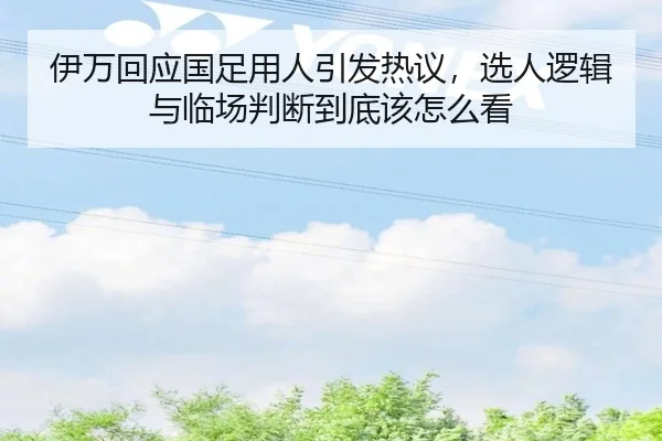 伊万回应国足用人引发热议，选人逻辑与临场判断到底该怎么看