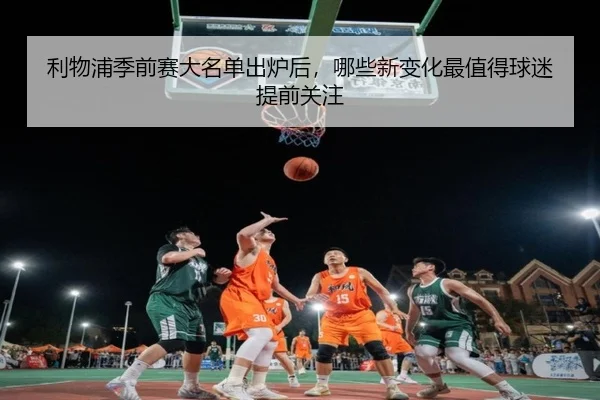 利物浦季前赛大名单出炉后，哪些新变化最值得球迷提前关注